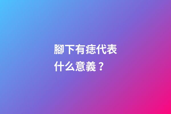 腳下有痣代表什么意義？